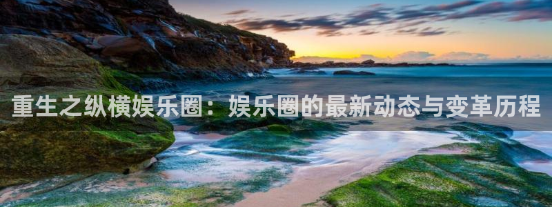 bg大游集团：重生之纵横娱乐圈：娱乐圈的最新动态与变革历程
