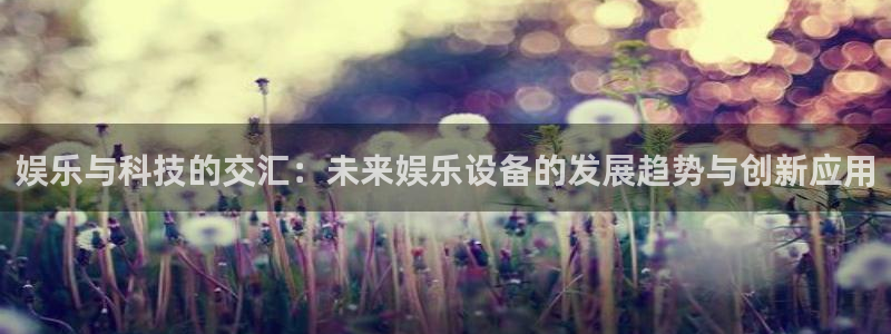 bg大游集团：娱乐与科技的交汇：未来娱乐设备的发展趋势与创新应用