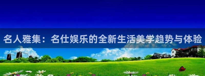 bg大游娱乐官网：名人雅集：名仕娱乐的全新生活美学趋势与体验