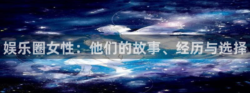bg大游官网：娱乐圈女性：他们的故事、经历与选择